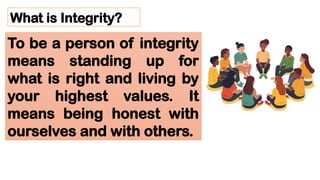 What is Integrity?
To be a person of integrity
means standing up for
what is right and living by
your highest values. It
means being honest with
ourselves and with others.
 