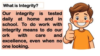 What is Integrity?
Our integrity is tested
daily at home and in
school. To do work with
integrity means to do our
ork with care and
excellence, even when no
one looking.
 