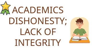 ACADEMICS
DISHONESTY;
LACK OF
INTEGRITY
 