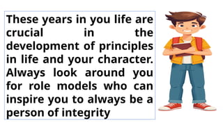These years in you life are
crucial in the
development of principles
in life and your character.
Always look around you
for role models who can
inspire you to always be a
person of integrity
 