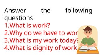 Answer the following
questions
1.What is work?
2.Why do we have to work?
3.What is my work today?
4.What is dignity of work
 