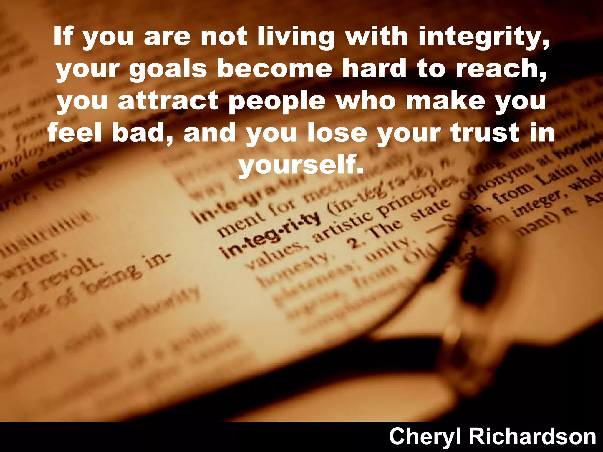 If you are not living with integrity, your goals become hard to reach, you attract people who make you feel bad, and you lose your trust in yourself. Cheryl Richardson 