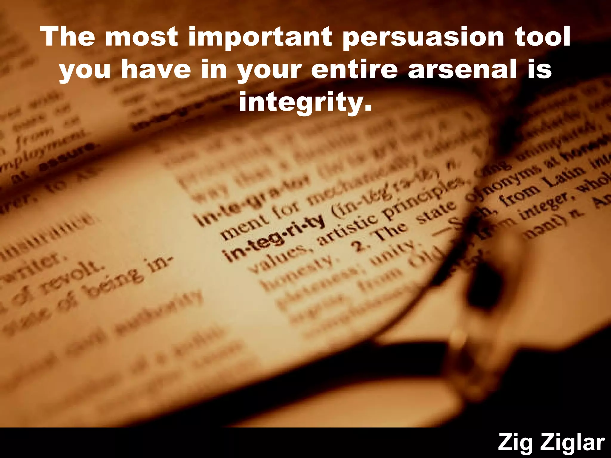 The most important persuasion tool you have in your entire arsenal is integrity. Zig Ziglar 