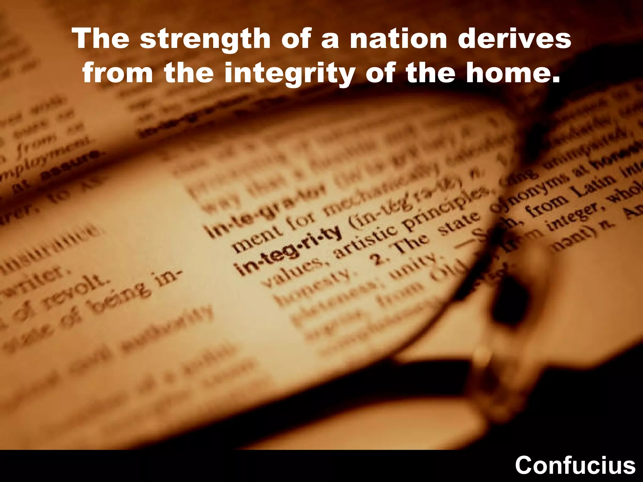 The strength of a nation derives from the integrity of the home. Confucius 