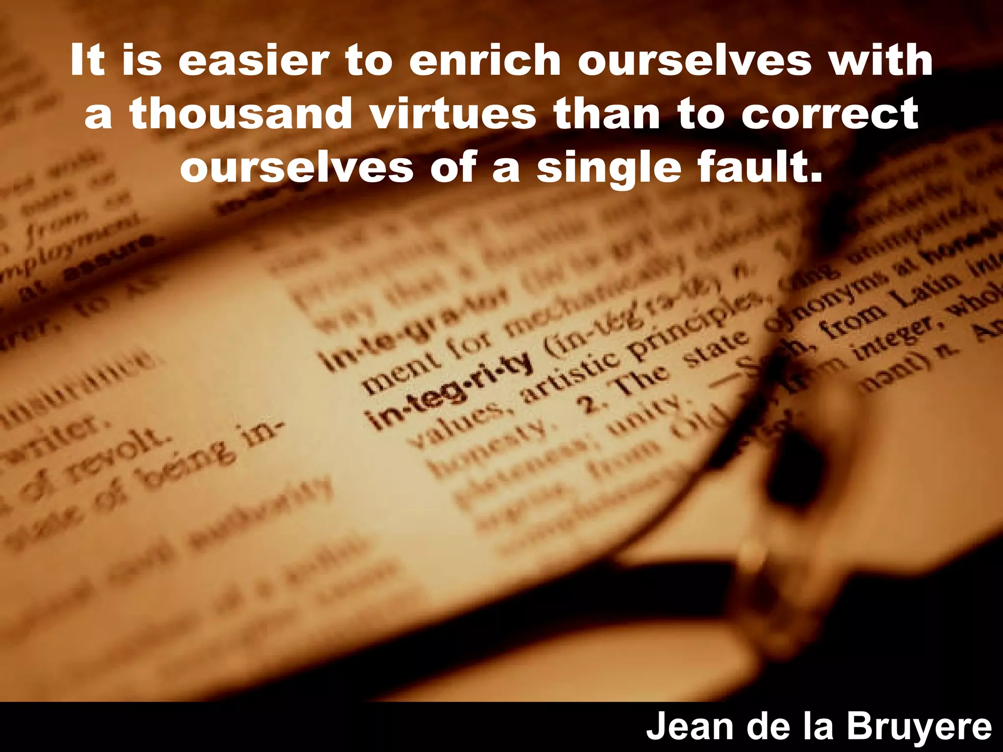 It is easier to enrich ourselves with a thousand virtues than to correct ourselves of a single fault. Jean de la Bruyere 