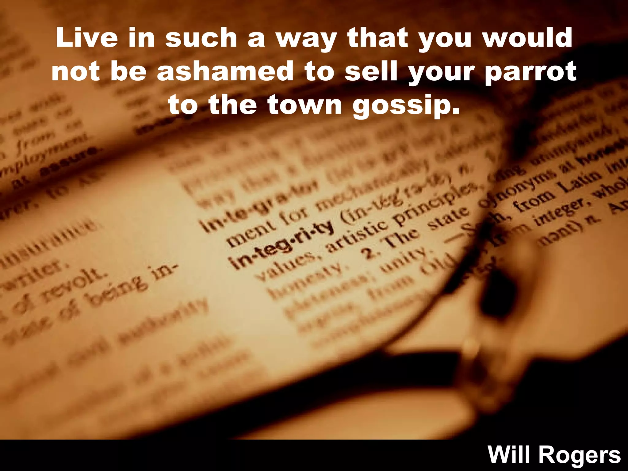 Live in such a way that you would not be ashamed to sell your parrot to the town gossip. Will Rogers 