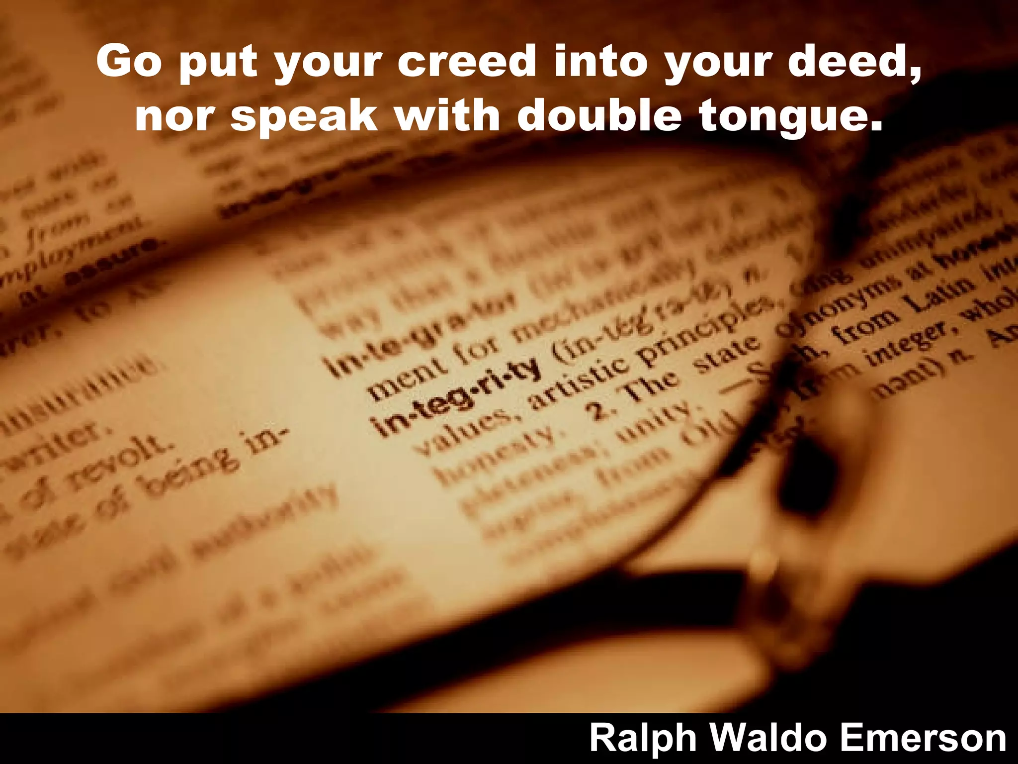 Go put your creed into your deed, nor speak with double tongue. Ralph Waldo Emerson 