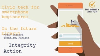 Civic tech for
smartphone
beginners:
Is the future
binary?
Arran Leonard,
Techology Manager
Integrity
Action
 