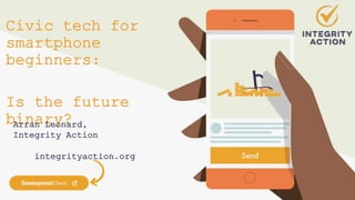 Civic tech for
smartphone
beginners:
Is the future
binary?
Arran Leonard,
Integrity Action
integrityaction.org
 