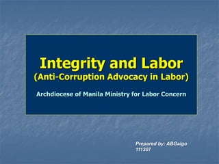 Integrity and Labor
(Anti-Corruption Advocacy in Labor)
Archdiocese of Manila Ministry for Labor Concern




                               Prepared by: ABGalgo
                               111307
 