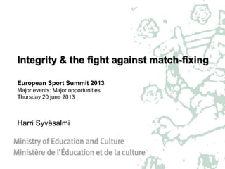 Integrity & the fight against match-fixing
European Sport Summit 2013
Major events: Major opportunities
Thursday 20 june 2013
Harri Syväsalmi
 