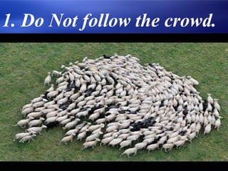 1. Do Not follow the crowd.
 
