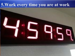 5.Work every time you are at work
 