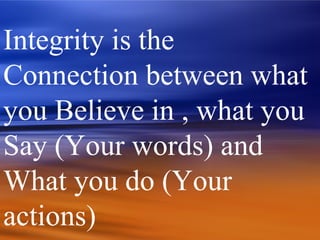 Integrity is the
Connection between what
you Believe in , what you
Say (Your words) and
What you do (Your
actions)
 