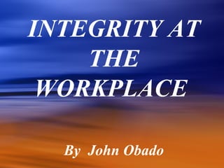 INTEGRITY AT
THE
WORKPLACE
By John Obado
 