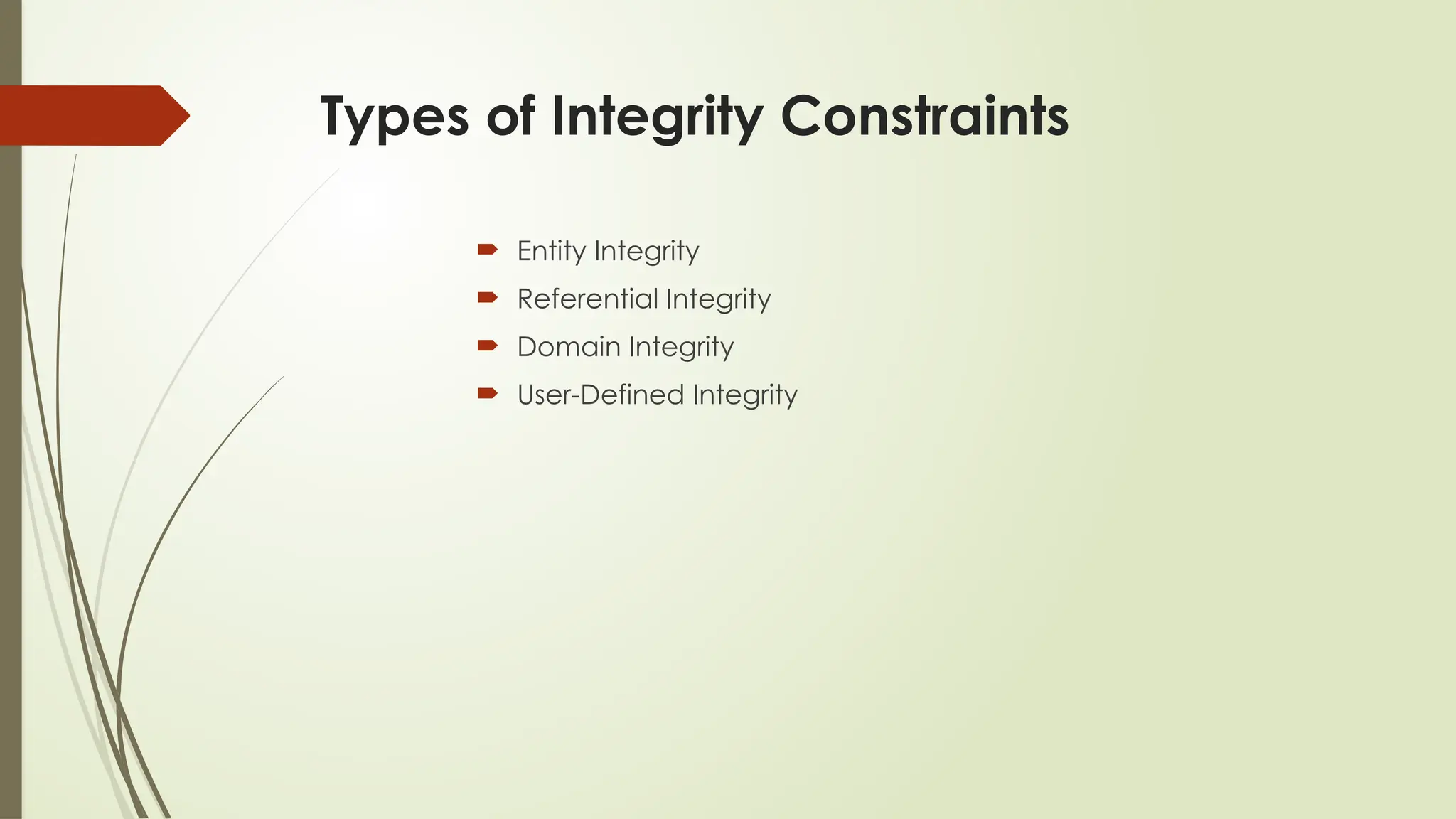 Types of Integrity Constraints
 Entity Integrity
 Referential Integrity
 Domain Integrity
 User-Defined Integrity
 