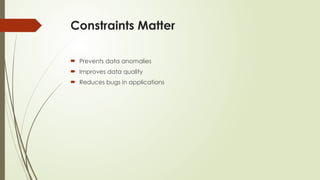 Constraints Matter
 Prevents data anomalies
 Improves data quality
 Reduces bugs in applications
 