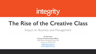 The Rise of the Creative Class
Impact on Business and Management
Ed Morrissey
Partner & Chief Creative Officer
6358 Delmar Boulevard, Suite 444
Saint Louis, MO 63130
ed@integrityXD.com
www.integrityXD.com
 