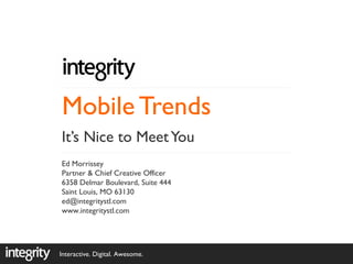 Mobile Trends
It’s Nice to Meet You
Ed Morrissey
Partner & Chief Creative Officer
6358 Delmar Boulevard, Suite 444
Saint Louis, MO 63130
ed@integritystl.com
www.integritystl.com




Interactive. Digital. Awesome.
 