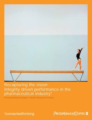 Recapturing the vision:
Integrity driven performance in the
pharmaceutical industry*
PricewaterhouseCoopers’ Health Research Institute
 