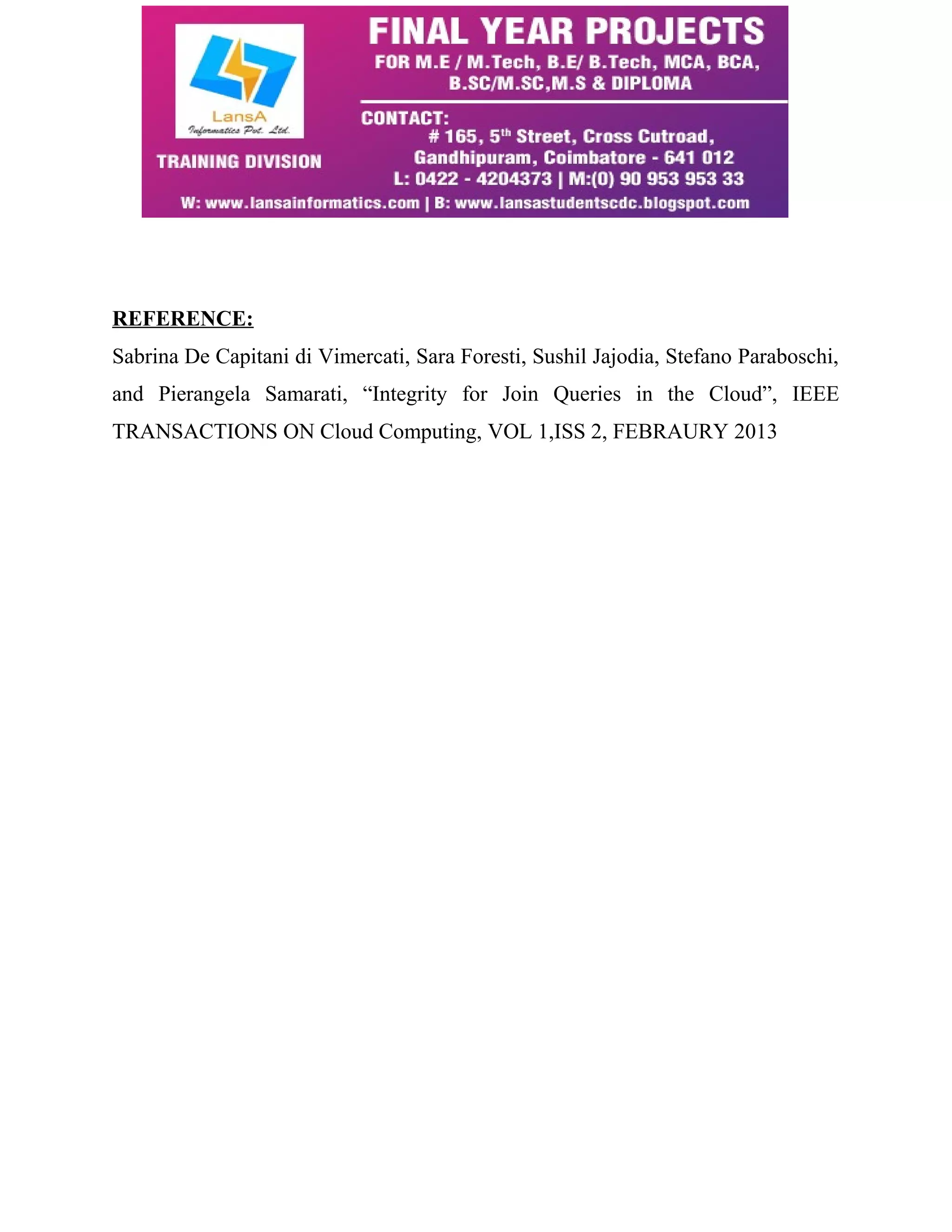 REFERENCE: 
Sabrina De Capitani di Vimercati, Sara Foresti, Sushil Jajodia, Stefano Paraboschi, 
and Pierangela Samarati, “Integrity for Join Queries in the Cloud”, IEEE 
TRANSACTIONS ON Cloud Computing, VOL 1,ISS 2, FEBRAURY 2013 
