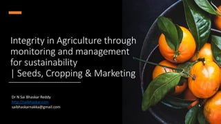 Integrity in Agriculture through
monitoring and management
for sustainability
| Seeds, Cropping & Marketing
Dr N Sai Bhaskar Reddy
http://saibhaskar.com
saibhaskarnakka@gmail.com
 