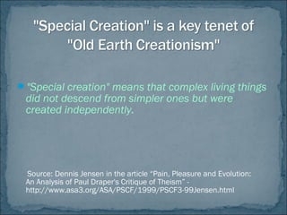 "Special creation" means that complex living things
did not descend from simpler ones but were
created independently.
Source: Dennis Jensen in the article “Pain, Pleasure and Evolution:
An Analysis of Paul Draper's Critique of Theism” -
http://www.asa3.org/ASA/PSCF/1999/PSCF3-99Jensen.html
 