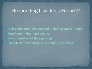 Responding Like Job’s Friends?
Had good intentions (desired to defend God’s interest)
Confident in their perspective
Never questioned their paradigm
Their lack of credibility was ultimately exposed
 