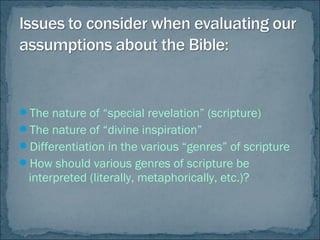 The nature of “special revelation” (scripture)
The nature of “divine inspiration”
Differentiation in the various “genres” of scripture
How should various genres of scripture be
interpreted (literally, metaphorically, etc.)?
 