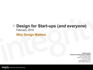 Design for Start-ups (and everyone)
           February, 2010
          Why Design Matters




                                                        Ed Morrissey
                                     Partner & Chief Creative Officer
                                                   6321 Clayton Road
                                                Saint Louis, MO 63117
                                                        314.727.3600
                                                  ed@integritystl.com
                                                 www.integritystl.com




Interactive Brand Advocacy
 