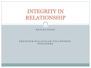 INTEGRITY IN
   RELATIONSHIP

         REFLECTIONS




EBENEZER MALAYALAM FELLOWSHIP,
          SINGAPORE
 