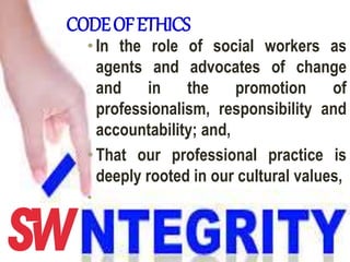 CODEOFETHICS
•In the role of social workers as
agents and advocates of change
and in the promotion of
professionalism, responsibility and
accountability; and,
•That our professional practice is
deeply rooted in our cultural values,
•
 