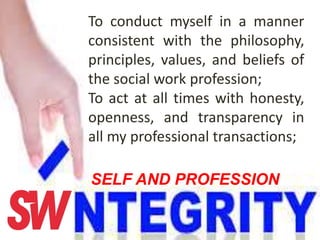 To conduct myself in a manner
consistent with the philosophy,
principles, values, and beliefs of
the social work profession;
To act at all times with honesty,
openness, and transparency in
all my professional transactions;
SELF AND PROFESSION
 