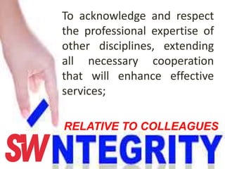 To acknowledge and respect
the professional expertise of
other disciplines, extending
all necessary cooperation
that will enhance effective
services;
RELATIVE TO COLLEAGUES
 