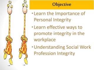 •Learn the Importance of
Personal Integrity
•Learn effective ways to
promote integrity in the
workplace
•Understanding Social Work
Profession Integrity
Objective
 