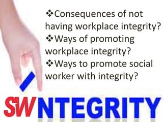 Consequences of not
having workplace integrity?
Ways of promoting
workplace integrity?
Ways to promote social
worker with integrity?
 