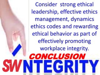Consider strong ethical
leadership, effective ethics
management, dynamics
ethics codes and rewarding
ethical behavior as part of
effectively promoting
workplace integrity.
CONCLUSION
 