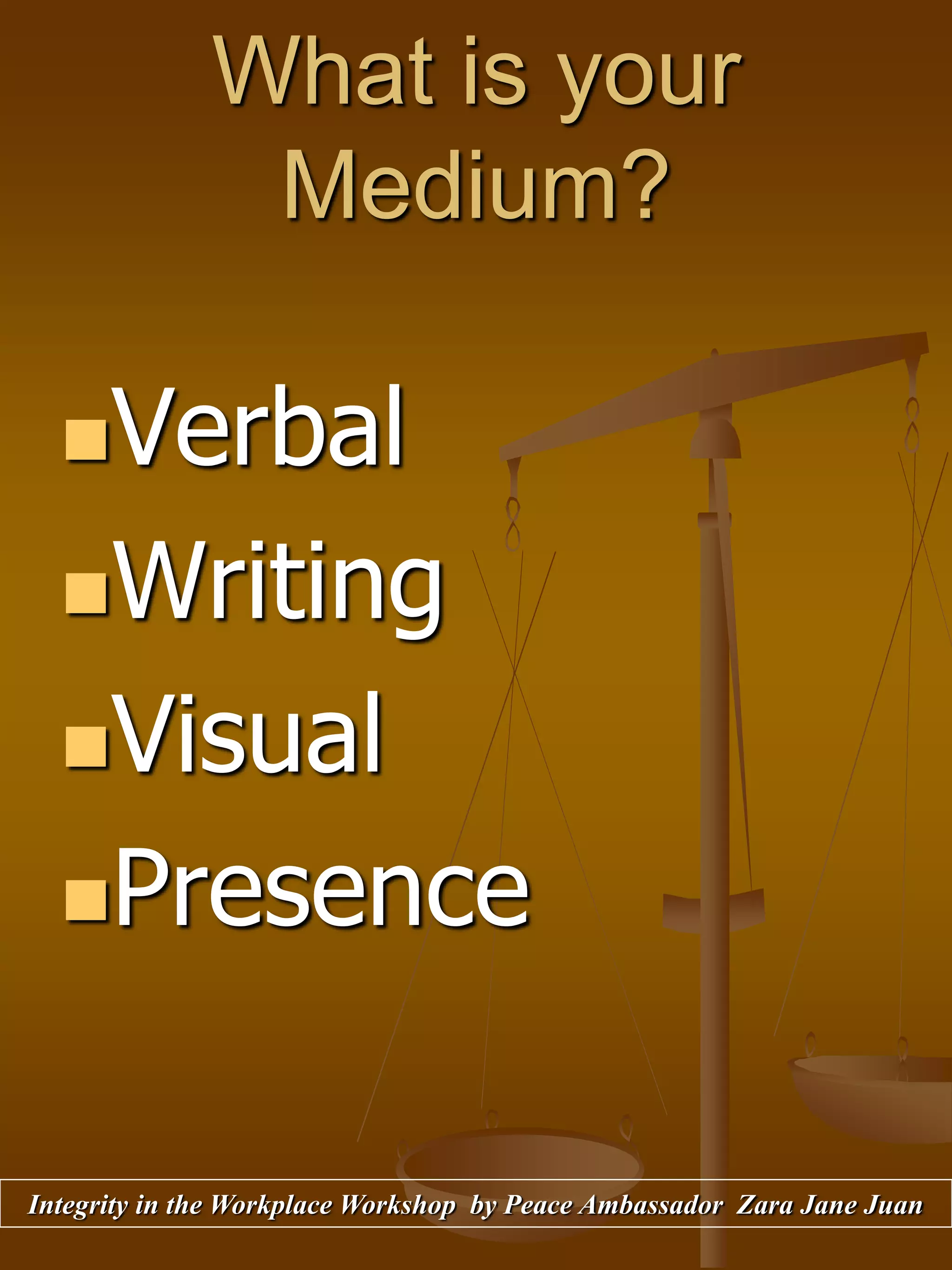 What is your
Medium?
Verbal
Writing
Visual
Presence
Integrity in the Workplace Workshop by Peace Ambassador Zara Jane Juan
 