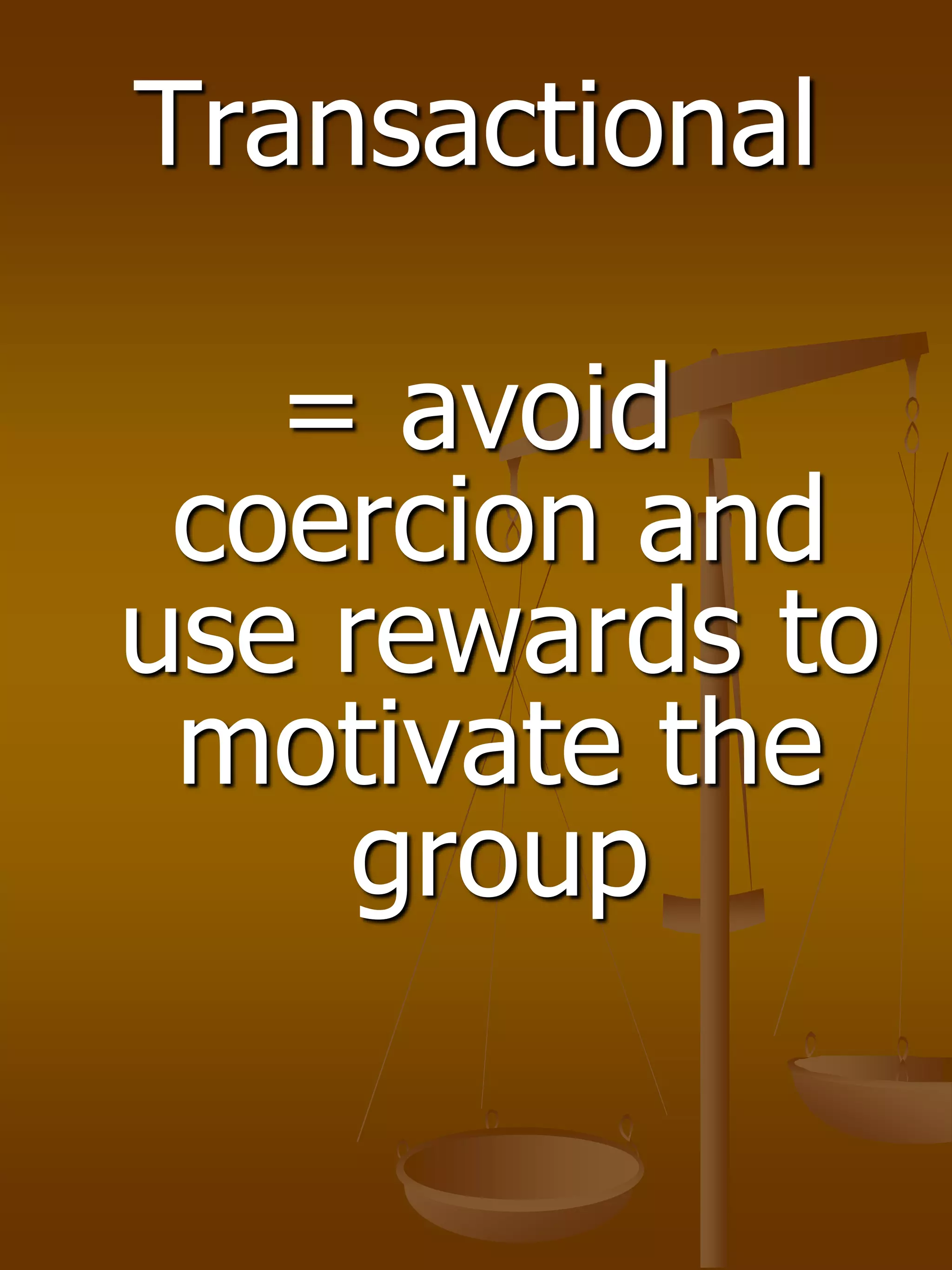 Transactional
= avoid
coercion and
use rewards to
motivate the
group
 