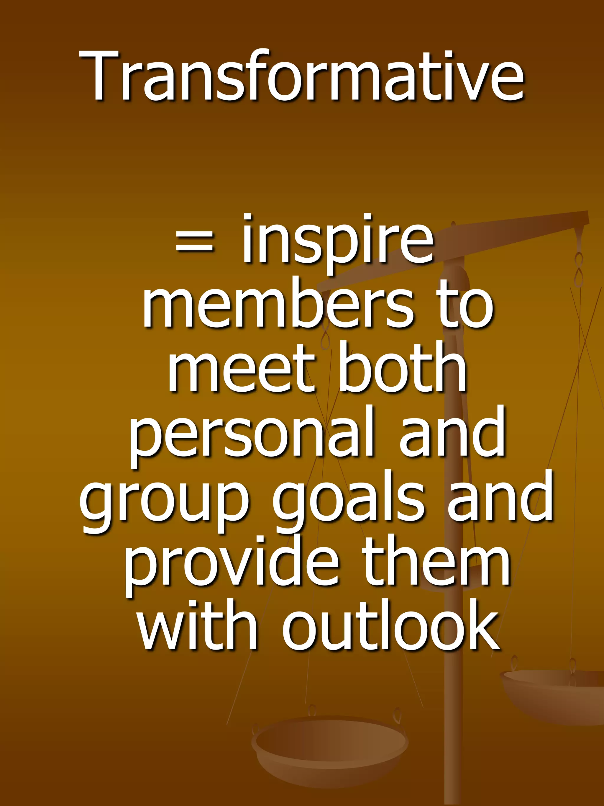 Transformative
= inspire
members to
meet both
personal and
group goals and
provide them
with outlook
 