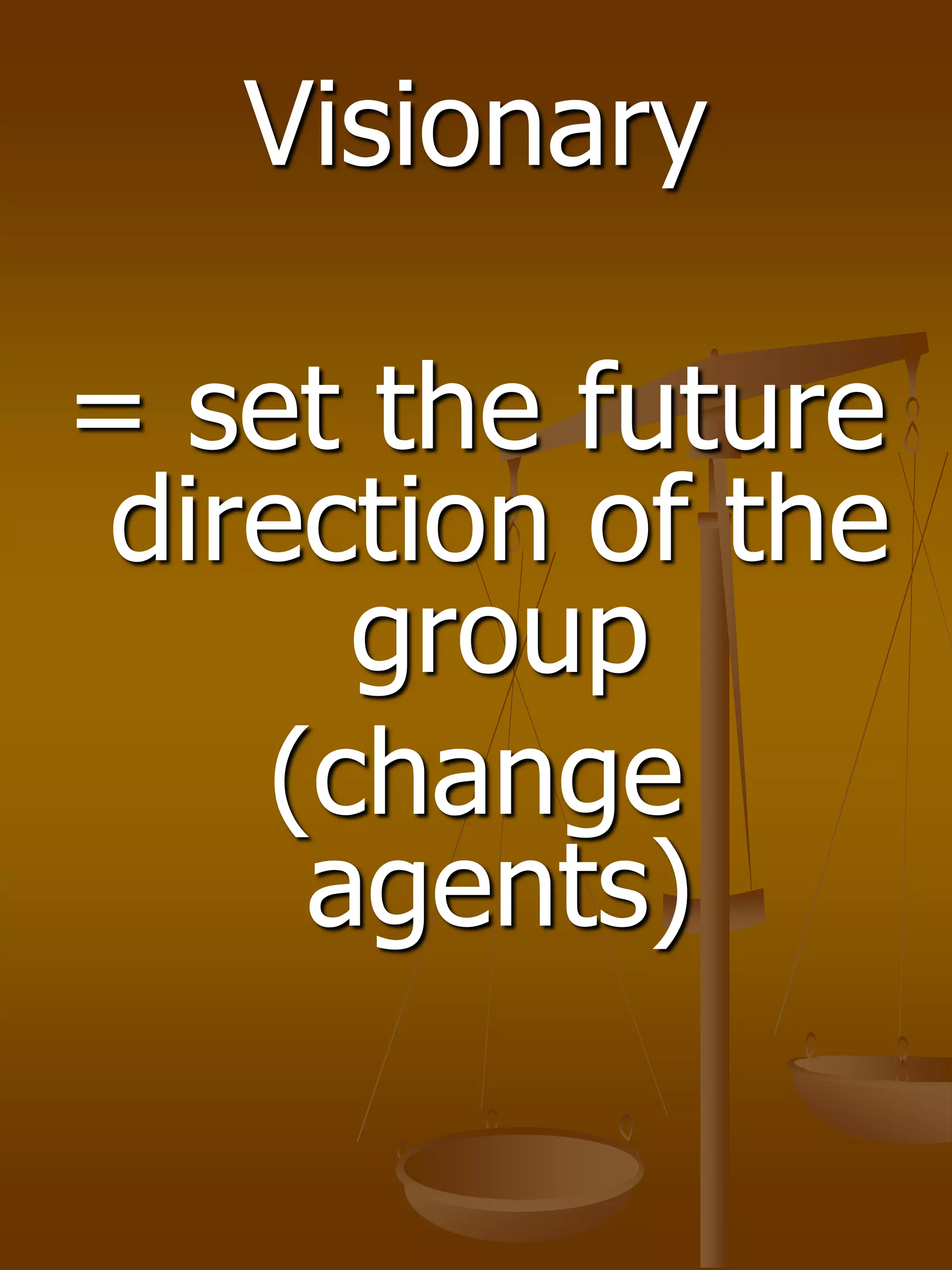 Visionary
= set the future
direction of the
group
(change
agents)
 