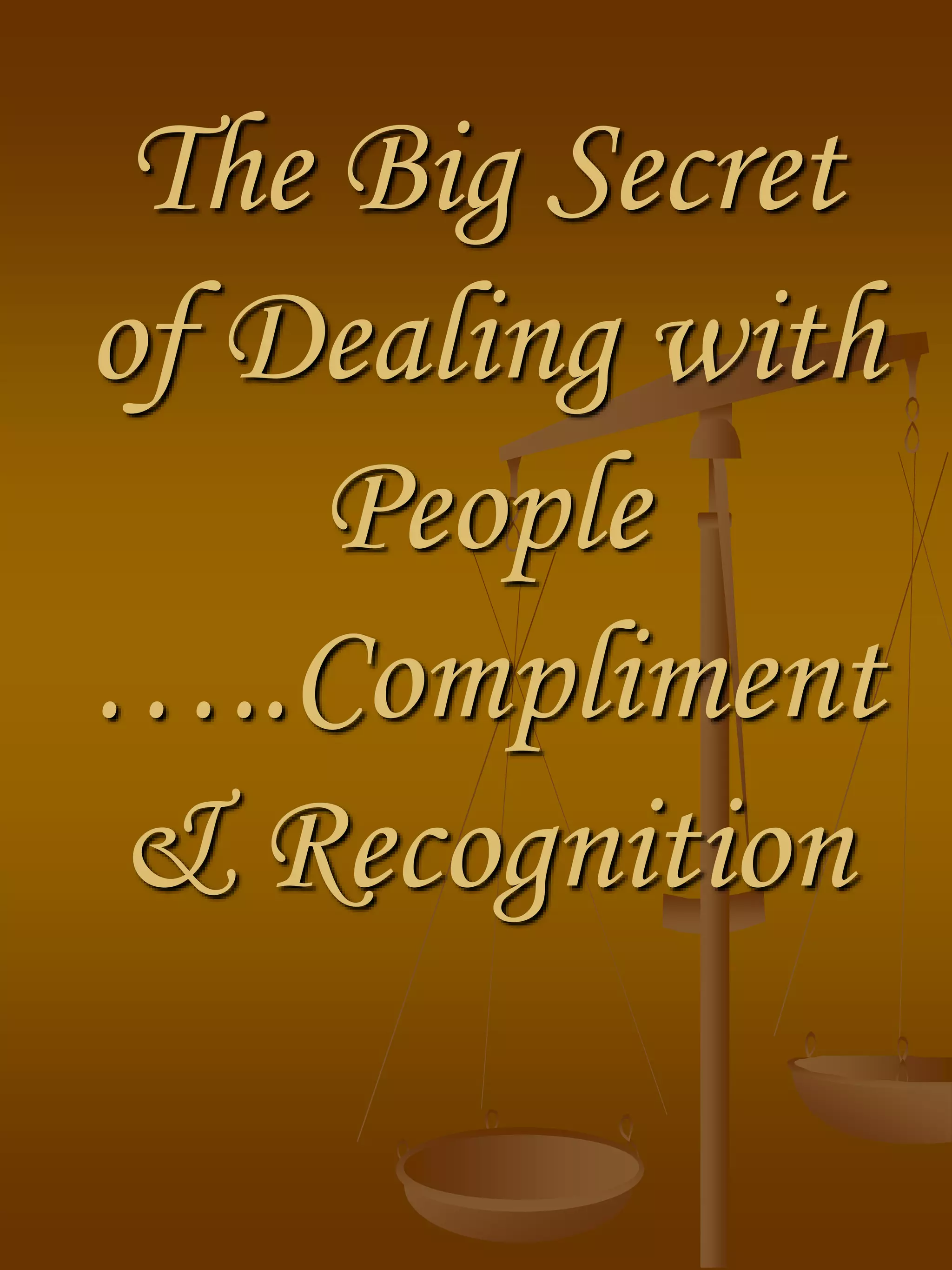 The Big Secret
of Dealing with
People
…..Compliment
& Recognition
 