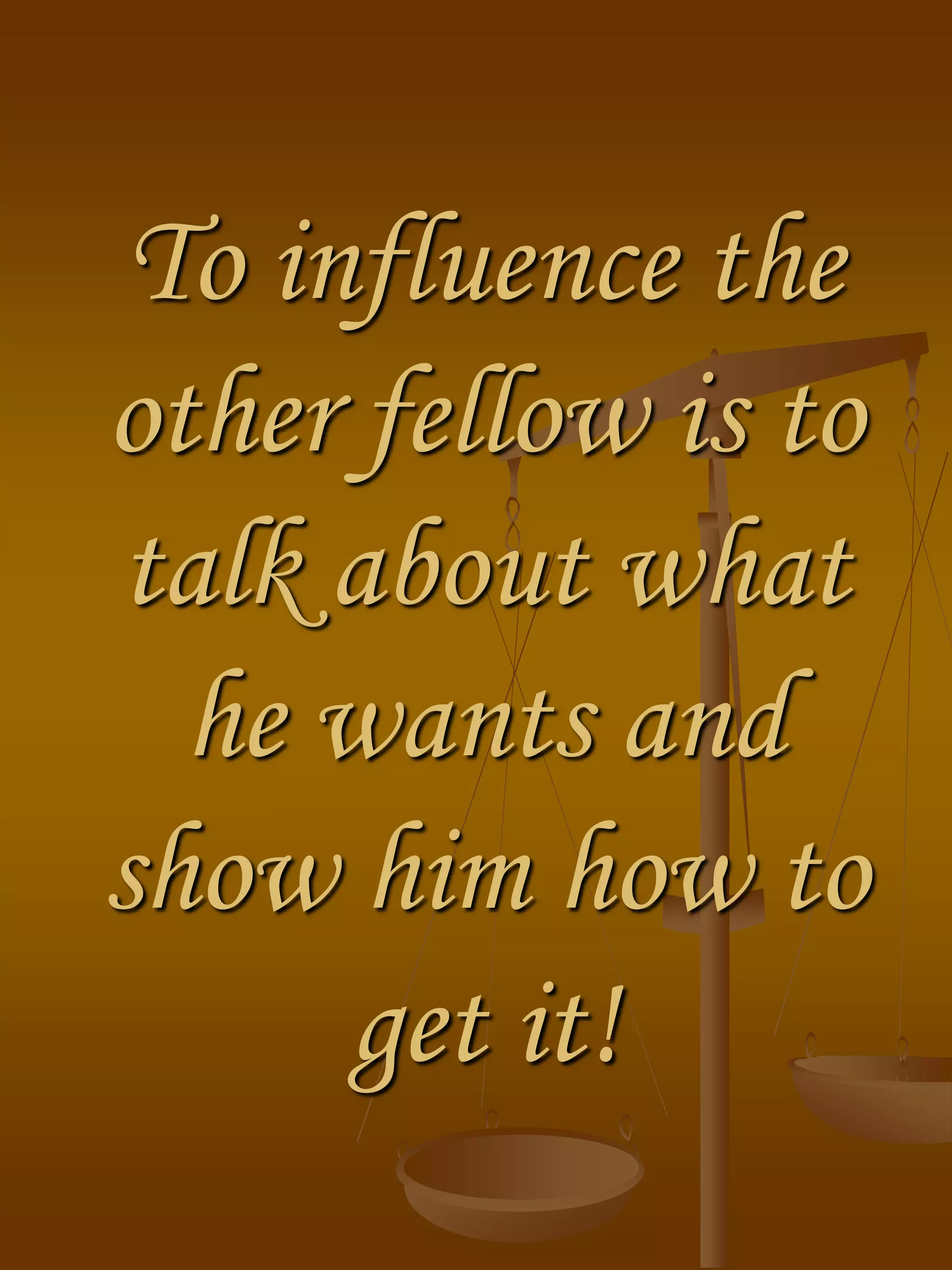 To influence the
other fellow is to
talk about what
he wants and
show him how to
get it!
 