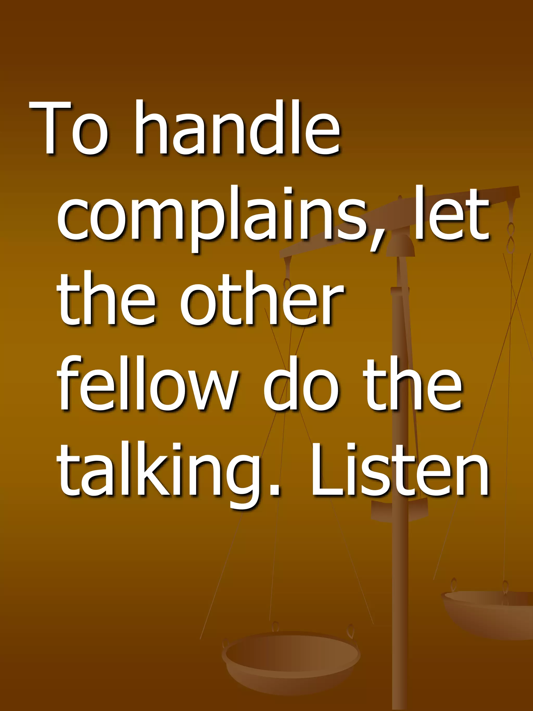 To handle
complains, let
the other
fellow do the
talking. Listen
 