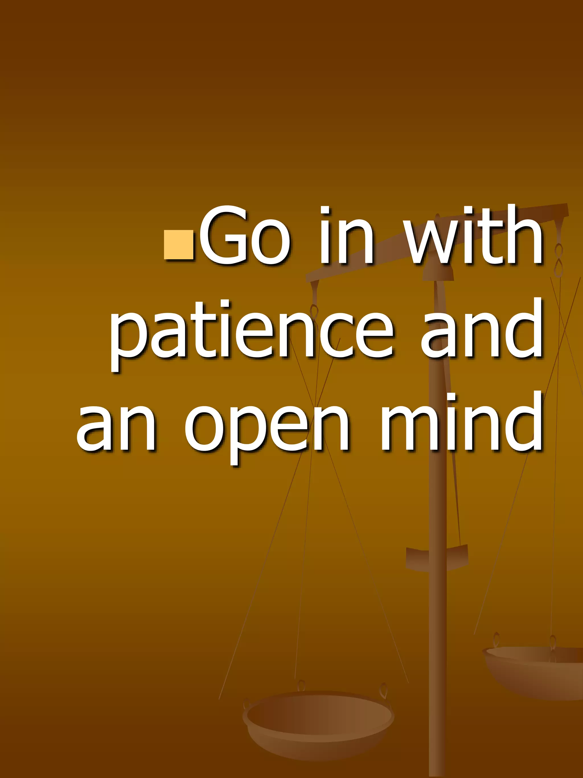 Go in with
patience and
an open mind
 