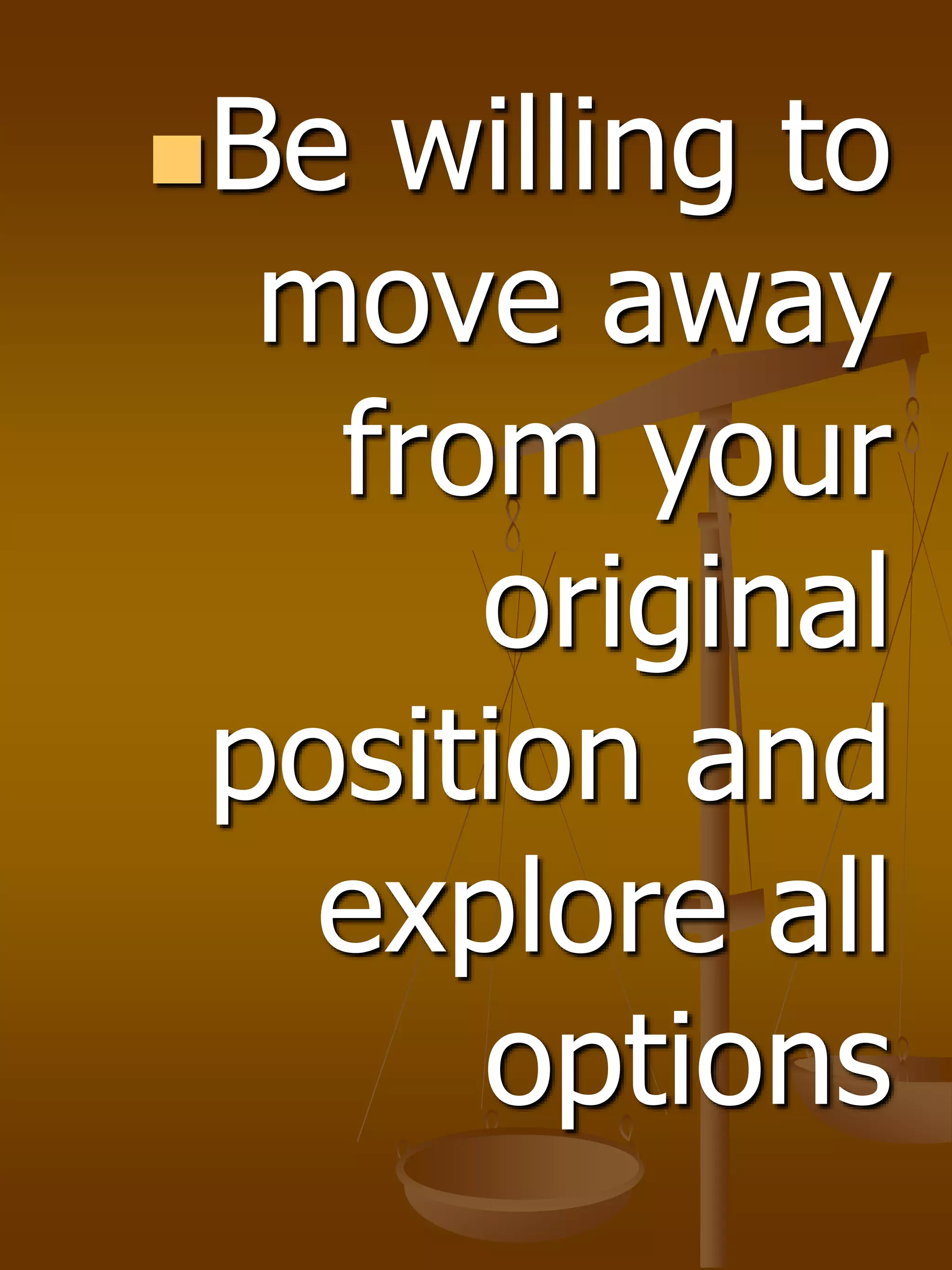 Be willing to
move away
from your
original
position and
explore all
options
 