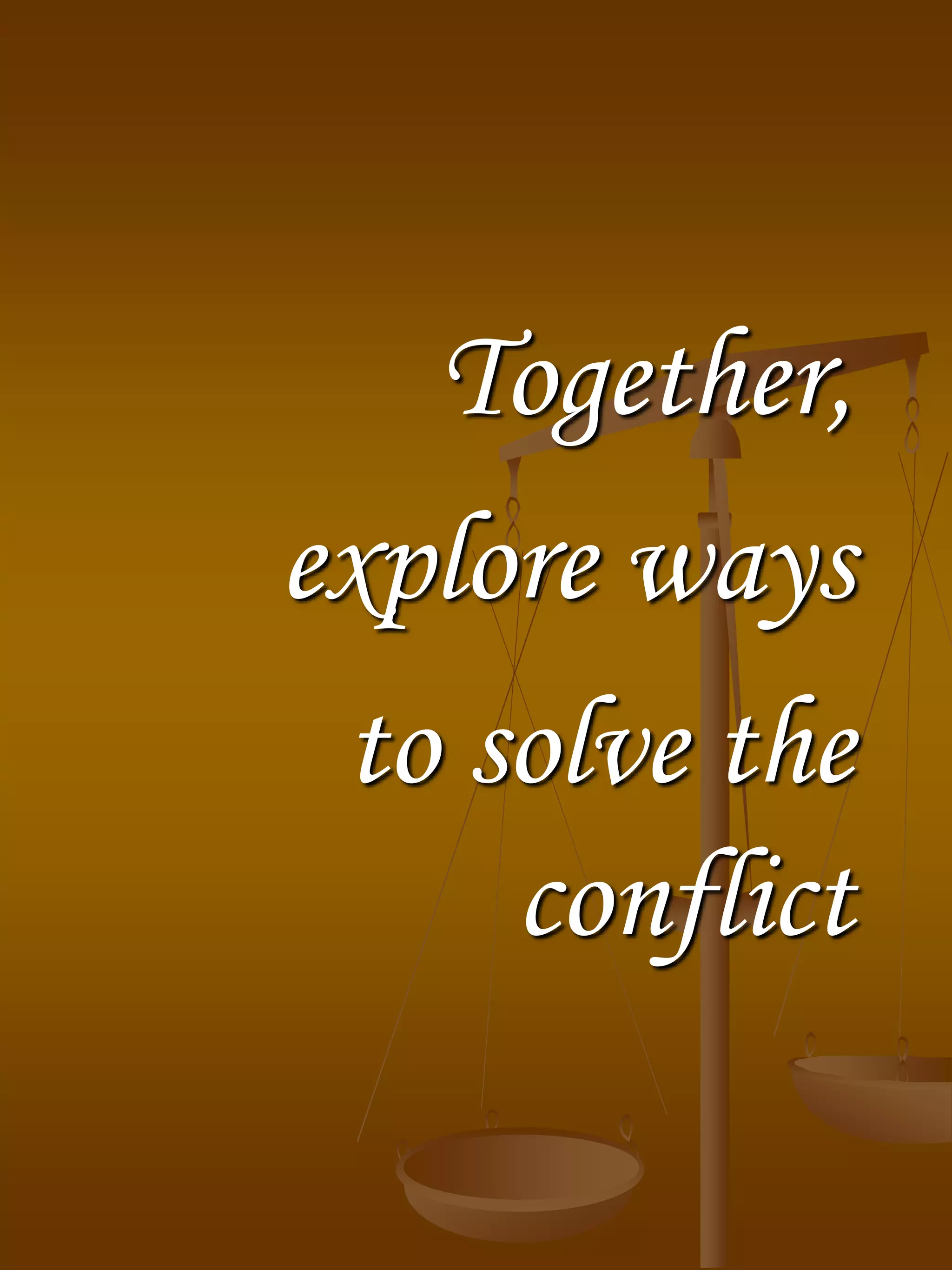 Together,
explore ways
to solve the
conflict
 