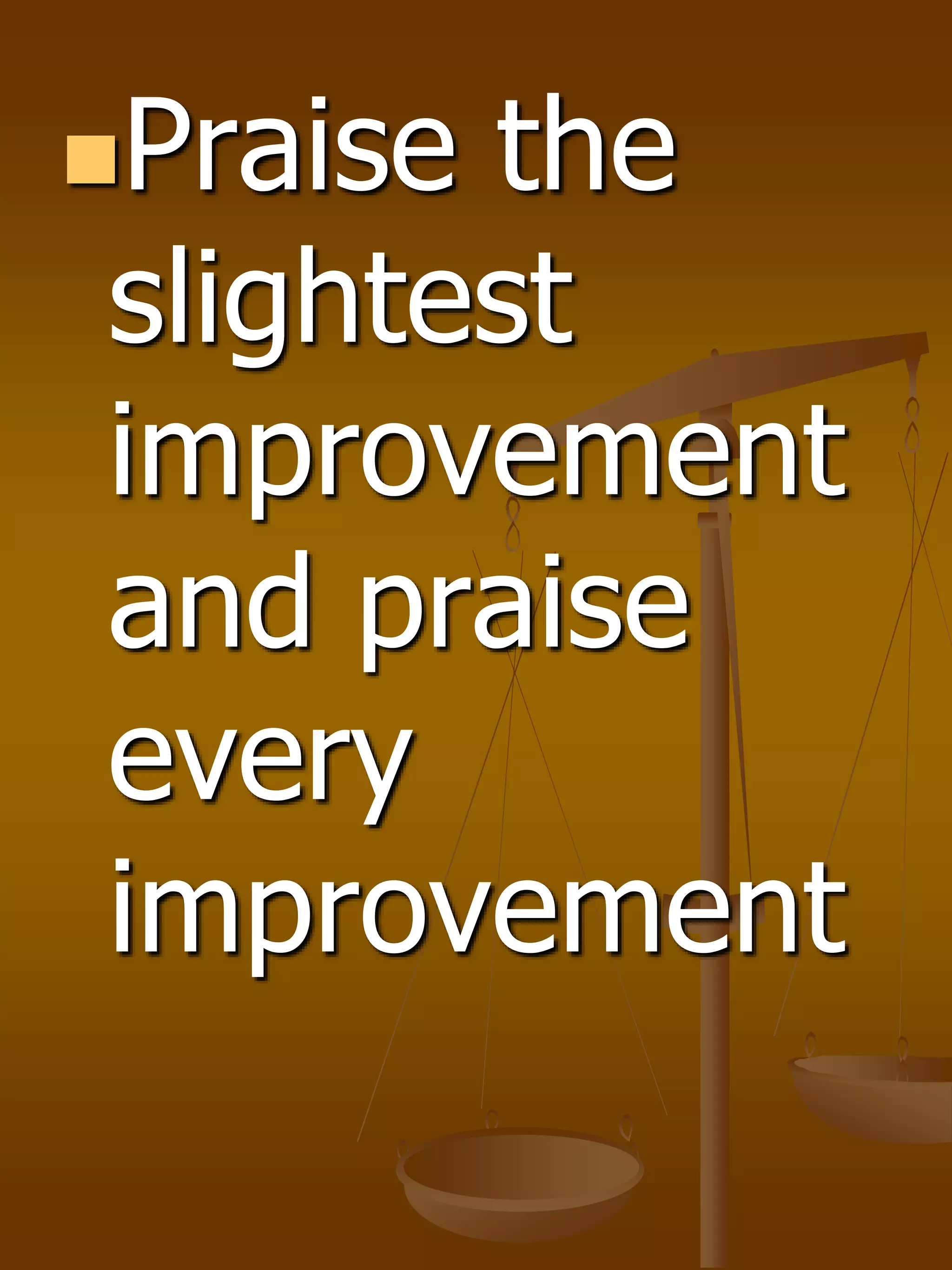 Praise the
slightest
improvement
and praise
every
improvement
 