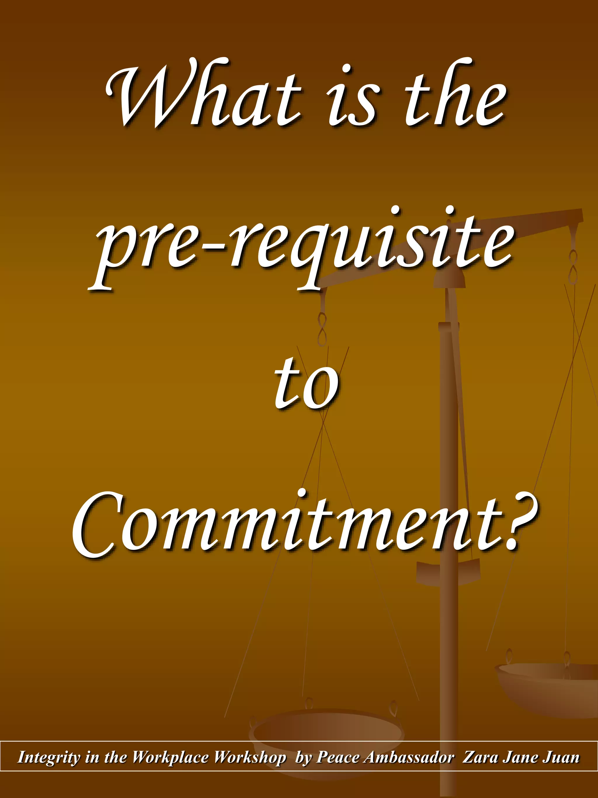 What is the
pre-requisite
to
Commitment?
Integrity in the Workplace Workshop by Peace Ambassador Zara Jane Juan
 