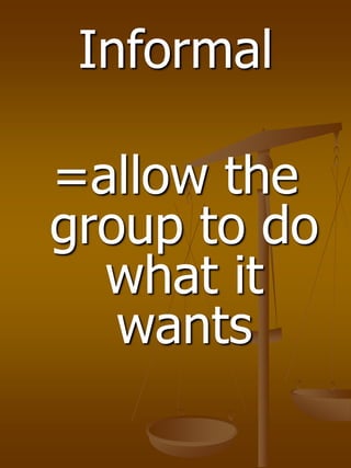 Informal
=allow the
group to do
what it
wants
 